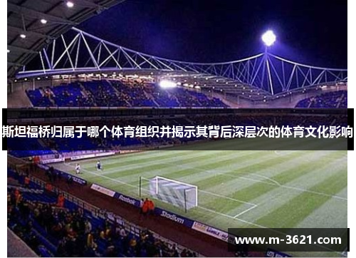 斯坦福桥归属于哪个体育组织并揭示其背后深层次的体育文化影响