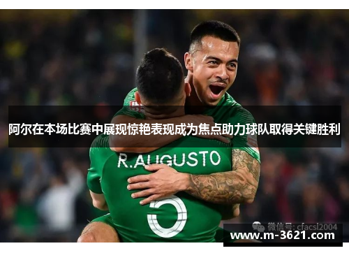 阿尔在本场比赛中展现惊艳表现成为焦点助力球队取得关键胜利
