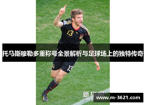 托马斯穆勒多重称号全景解析与足球场上的独特传奇