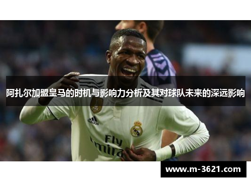阿扎尔加盟皇马的时机与影响力分析及其对球队未来的深远影响