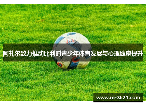 阿扎尔致力推动比利时青少年体育发展与心理健康提升